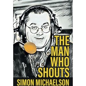 Michaelson, Mr Simon The Man Who Shouts Life as a football reporter Michaelson, Mr Simon The Man Who Shouts Life as a football reporter