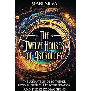 Silva The Twelve Houses of Astrology: The Ultimate Guide to Themes, Lessons, Birth Chart Interpretation, and the 12 Zodiac Signs Silva The Twelve Houses of Astrology: The Ultimate Guide to Themes, Lessons, Birth Chart Interpretation, and the 12 Zodiac Signs
