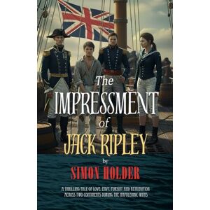 Holder, Simon THE IMPRESSMENT OF JACK RIPLEY: A Thrilling Tale of Love, Envy, Pursuit and Retribution Across Two Continents During the Napoleonic Wars Holder, Simon THE IMPRESSMENT OF JACK RIPLEY: A Thrilling Tale of Love, Envy, Pursuit and Retribution Across Two Continents During the Napoleonic Wars