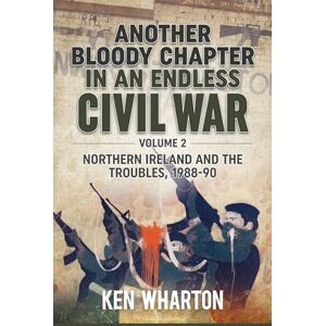 Wharton, Ken Another Bloody Chapter in an Endless Civil War Volume 2: Northern Ireland And The Troubles 1988-90 Wharton, Ken Another Bloody Chapter in an Endless Civil War Volume 2: Northern Ireland And The Troubles 1988-90