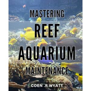 .R Wyatt, Coen Mastering Reef Aquarium Maintenance: Achieve Crystal Clear Waters and Healthy Marine Life with Expert Tips on Reef Aquarium Maintenance .R Wyatt, Coen Mastering Reef Aquarium Maintenance: Achieve Crystal Clear Waters and Healthy Marine Life with Expert Tips on Reef Aquarium Maintenance