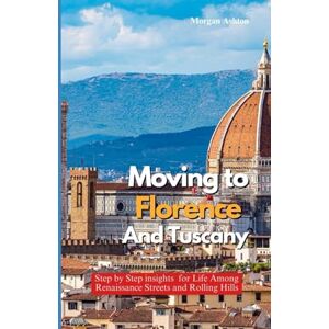 Ashton MOVING TO FLORENCE AND TUSCANY: Step-by-Step Insights for Life Among Renaissance Streets and Rolling Hills Ashton MOVING TO FLORENCE AND TUSCANY: Step-by-Step Insights for Life Among Renaissance Streets and Rolling Hills