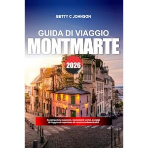 JOHNSON, BETTY C. MONTMARTRE GUIDA DI VIAGGIO 2026: Scopri gemme nascoste, monumenti storici, consigli di viaggio ed esperienze di vacanza indimenticabili JOHNSON, BETTY C. MONTMARTRE GUIDA DI VIAGGIO 2026: Scopri gemme nascoste, monumenti storici, consigli di viaggio ed esperienze di vacanza indimenticabili