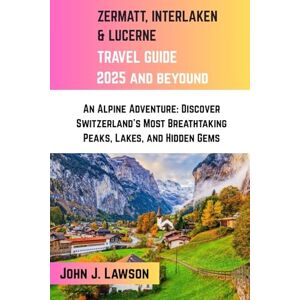 J. Lawson, John ZERMATT, INTERLAKEN & LUCERNE TRAVEL GUIDE: An Alpine Adventure: Discover Switzerland’s Most Breathtaking Peaks, Lakes, and Hidden Gems J. Lawson, John ZERMATT, INTERLAKEN & LUCERNE TRAVEL GUIDE: An Alpine Adventure: Discover Switzerland’s Most Breathtaking Peaks, Lakes, and Hidden Gems