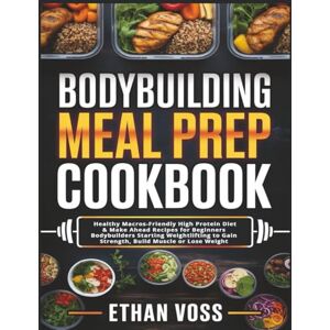 Voss Bodybuilding Meal Prep Cookbook: Healthy Macros-Friendly High Protein Diet & Make Ahead Recipes for Beginners Bodybuilders Starting Weightlifting to Gain Strength, Build Muscle or Lose Weight Voss Bodybuilding Meal Prep Cookbook: Healthy Macros-Friendly High Protein Diet & Make Ahead Recipes for Beginners Bodybuilders Starting Weightlifting to Gain Strength, Build Muscle or Lose Weight