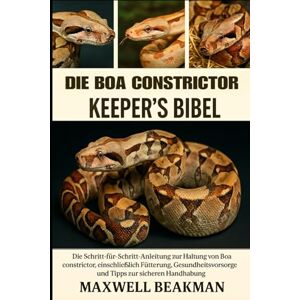 Beakman, Maxwell DIE BOA CONSTRICTOR KEEPER'S BIBEL: Die Schritt-für-Schritt-Anleitung zur Haltung von Boa constrictor, einschließlich Fütterung, Unterbringung, Gesundheitsvorsorge und Tipps zur sicheren Handhabung Beakman, Maxwell DIE BOA CONSTRICTOR KEEPER'S BIBEL: Die Schritt-für-Schritt-Anleitung zur Haltung von Boa constrictor, einschließlich Fütterung, Unterbringung, Gesundheitsvorsorge und Tipps zur sicheren Handhabung