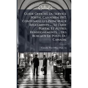 Guide Officiel Du Service Postal Canadien, 1917; Contenant Les Principaux Reglements ..., Le Tarif Postal Et Autres Renseignements, ... Des Bureaux De Poste Du Canada; Guide Officiel Du Service Postal Canadien, 1917; Contenant Les Principaux Reglements ..., Le Tarif Postal Et Autres Renseignements, ... Des Bureaux De Poste Du Canada;