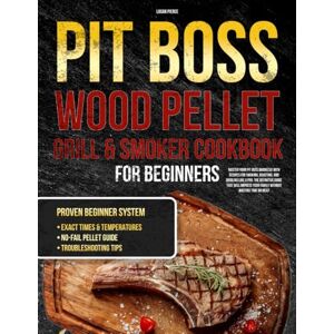 Pierce, Logan PitBoss Wood Pellet Grill & Smoker Cookbook for Beginners: Master your barbecue with recipes for smoking, roasting, and broiling like a pro — the definitive guide that will impress your family Pierce, Logan PitBoss Wood Pellet Grill & Smoker Cookbook for Beginners: Master your barbecue with recipes for smoking, roasting, and broiling like a pro — the definitive guide that will impress your family