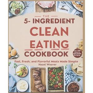 Weaver, Hazel The 5-Ingredient Clean Eating Cookbook: Fast, Fresh, and Flavorful Meals Made Simple Weaver, Hazel The 5-Ingredient Clean Eating Cookbook: Fast, Fresh, and Flavorful Meals Made Simple