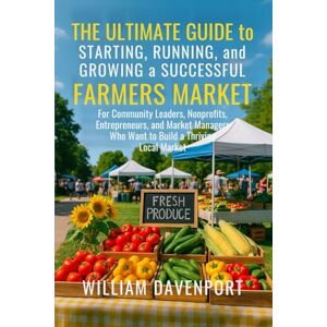 Davenport, William The Ultimate Guide to Starting, Running, and Growing a Successful Farmers Market: For Community Leaders, Nonprofits, Entrepreneurs, and Market Managers Who Want to Build a Thriving Local Market Davenport, William The Ultimate Guide to Starting, Running, and Growing a Successful Farmers Market: For Community Leaders, Nonprofits, Entrepreneurs, and Market Managers Who Want to Build a Thriving Local Market