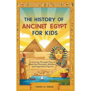 O. OMAR, TAREK The History of Ancient Egypt for Kids: A Journey Through Time to Meet the Pharaohs, Builders, and Legendary Figures O. OMAR, TAREK The History of Ancient Egypt for Kids: A Journey Through Time to Meet the Pharaohs, Builders, and Legendary Figures