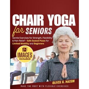 Mason, Oliver H. CHAIR YOGA FOR SENIORS: Gentle Exercises for Strength, Flexibility & Pain Relief – Safe Seated Poses for Limited Mobility and Beginners Mason, Oliver H. CHAIR YOGA FOR SENIORS: Gentle Exercises for Strength, Flexibility & Pain Relief – Safe Seated Poses for Limited Mobility and Beginners