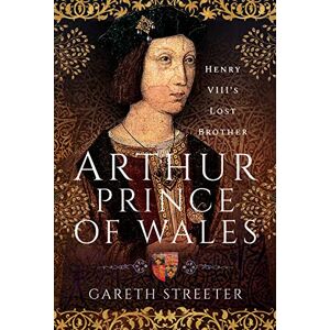 Gareth Streeter Arthur, Prince of Wales: Henry VIII's Lost Brother Gareth Streeter Arthur, Prince of Wales: Henry VIII's Lost Brother