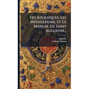 Goibaud-DuBois Les Soliloques, Les MÃ(c)ditations, Et Le Manuel De Saint Augustin... Goibaud-DuBois Les Soliloques, Les MÃ(c)ditations, Et Le Manuel De Saint Augustin...