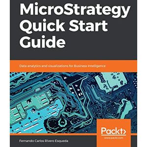 Esqueda, Fernando Carlos Rivero MicroStrategy Quick Start Guide: Data analytics and visualizations for Business Intelligence Esqueda, Fernando Carlos Rivero MicroStrategy Quick Start Guide: Data analytics and visualizations for Business Intelligence