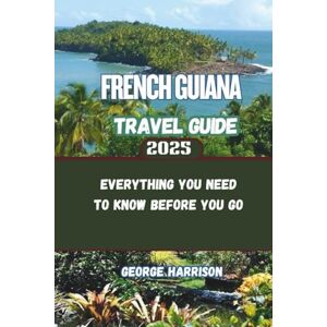 Harrison, George French Guiana Travel Guide 2025: Everything You Need to Know Before You Go Harrison, George French Guiana Travel Guide 2025: Everything You Need to Know Before You Go