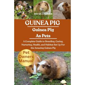 J. NORRIS, BRYAN GUINEA PIG: A Complete Guide to Breeding, Caring, Nurturing, Health, and Habitat Set Up For the Amazing Guinea Pig J. NORRIS, BRYAN GUINEA PIG: A Complete Guide to Breeding, Caring, Nurturing, Health, and Habitat Set Up For the Amazing Guinea Pig