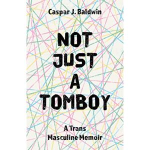 Caspar J. Baldwin Not Just a Tomboy: A Trans Masculine Memoir Caspar J. Baldwin Not Just a Tomboy: A Trans Masculine Memoir