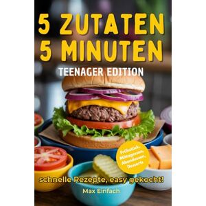 Einfach, Max 5 Minuten, 5 Zutaten Teenager Edition: Über 50 schnelle, vollwertige Rezepte für Frühstück, Snacks, Abendessen und Desserts mit minimalem Aufwand für maximale Geschmacksfreude Einfach, Max 5 Minuten, 5 Zutaten Teenager Edition: Über 50 schnelle, vollwertige Rezepte für Frühstück, Snacks, Abendessen und Desserts mit minimalem Aufwand für maximale Geschmacksfreude