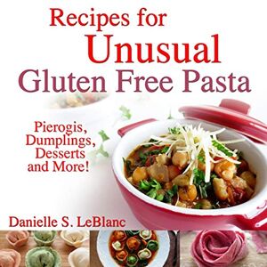 LeBlanc, Danielle S. Recipes for Unusual Gluten Free Pasta: Pierogis, Dumplings, Desserts and More! LeBlanc, Danielle S. Recipes for Unusual Gluten Free Pasta: Pierogis, Dumplings, Desserts and More!