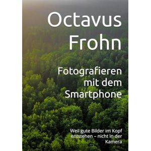 Frohn, Octavus Fotografieren mit dem Smartphone: Weil gute Bilder im Kopf entstehen – nicht in der Kamera Frohn, Octavus Fotografieren mit dem Smartphone: Weil gute Bilder im Kopf entstehen – nicht in der Kamera