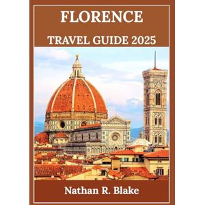 R. Blake, Nathan FLORENCE TRAVEL GUIDE 2025: A Deep Dive into Art, Culture, and Local Life with Smart Tips for Every Explorer R. Blake, Nathan FLORENCE TRAVEL GUIDE 2025: A Deep Dive into Art, Culture, and Local Life with Smart Tips for Every Explorer