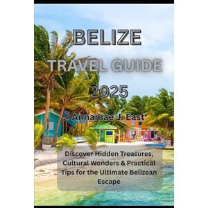 East, Annamae J. BELIZE TRAVEL GUIDE 2025: Discover Hidden Treasures, Cultural Wonders & Practical Tips for the Ultimate Belizean Escape East, Annamae J. BELIZE TRAVEL GUIDE 2025: Discover Hidden Treasures, Cultural Wonders & Practical Tips for the Ultimate Belizean Escape