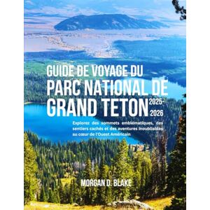 BLAKE, MORGAN D. GUIDE DE VOYAGE DU PARC NATIONAL DE GRAND TETON 2025-2026: Explorez des sommets emblématiques, des sentiers cachés et des aventures inoubliables au cœur de l'Ouest Américain BLAKE, MORGAN D. GUIDE DE VOYAGE DU PARC NATIONAL DE GRAND TETON 2025-2026: Explorez des sommets emblématiques, des sentiers cachés et des aventures inoubliables au cœur de l'Ouest Américain