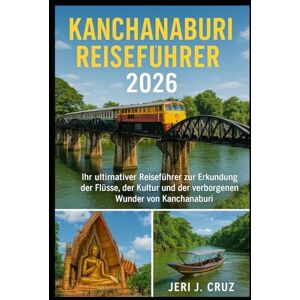 cruz, jeri j Kanchanaburi Reiseführer 2026: Ihr ultimativer Reiseführer zur Erkundung der Flüsse, der Kultur und der verborgenen Wunder von Kanchanaburi cruz, jeri j Kanchanaburi Reiseführer 2026: Ihr ultimativer Reiseführer zur Erkundung der Flüsse, der Kultur und der verborgenen Wunder von Kanchanaburi