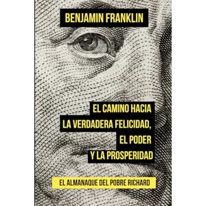 Franklin, Benjamin El camino hacia la verdadera felicidad, el poder y la prosperidad: Poor Richards Almanack (Spanish Edition) Franklin, Benjamin El camino hacia la verdadera felicidad, el poder y la prosperidad: Poor Richards Almanack (Spanish Edition)