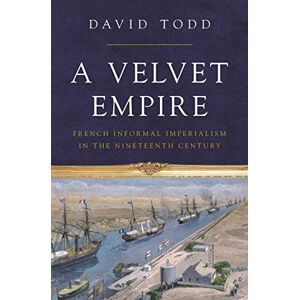 Todd, David A Velvet Empire: French Informal Imperialism in the Nineteenth Century: 12 (Histories of Economic Life) Todd, David A Velvet Empire: French Informal Imperialism in the Nineteenth Century: 12 (Histories of Economic Life)