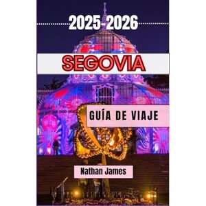 James, Nathan SEGOVIA GUÍA DE VIAJE 2025-2026: Pasea por arcos romanos, leyendas castellanas y patios ocultos en el tesoro de la cima de una colina de España. James, Nathan SEGOVIA GUÍA DE VIAJE 2025-2026: Pasea por arcos romanos, leyendas castellanas y patios ocultos en el tesoro de la cima de una colina de España.