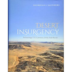 Saunders, Nicholas J. Desert Insurgency: Archaeology, T. E. Lawrence, and the Arab Revolt Saunders, Nicholas J. Desert Insurgency: Archaeology, T. E. Lawrence, and the Arab Revolt