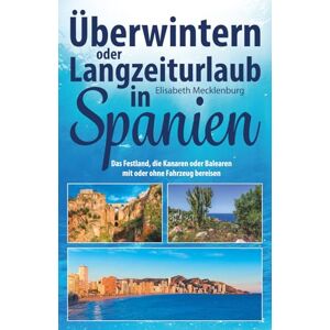 Mecklenburg, Elisabeth Überwintern oder Langzeiturlaub in Spanien: Das Festland, die Kanaren oder Balearen mit oder ohne Fahrzeug bereisen Mecklenburg, Elisabeth Überwintern oder Langzeiturlaub in Spanien: Das Festland, die Kanaren oder Balearen mit oder ohne Fahrzeug bereisen