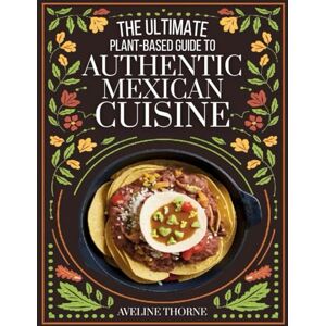 THORNE, AVELINE The Ultimate Plant-Based Guide to: Authentic Mexican Cuisine THORNE, AVELINE The Ultimate Plant-Based Guide to: Authentic Mexican Cuisine