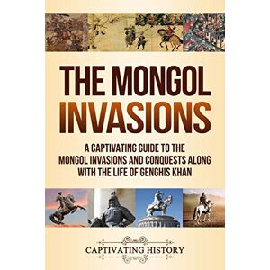 History, Captivating The Mongol Invasions: A Captivating Guide to the Mongol Invasions and Conquests along with the Life of Genghis Khan (Military History) History, Captivating The Mongol Invasions: A Captivating Guide to the Mongol Invasions and Conquests along with the Life of Genghis Khan (Military History)