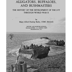 Bailey, USMC (Ret.), Major Alfred Dunlop Alligators, Buffaloes, and Bushmasters: The History of the Development of the LVT Through World War II Bailey, USMC (Ret.), Major Alfred Dunlop Alligators, Buffaloes, and Bushmasters: The History of the Development of the LVT Through World War II