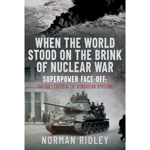Norman When The World Stood on the Brink of Nuclear War: Superpower Face-off: The Suez Crisis and the Hungarian Uprising Norman When The World Stood on the Brink of Nuclear War: Superpower Face-off: The Suez Crisis and the Hungarian Uprising