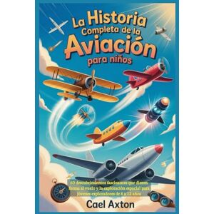 Axton, Cael La historia completa de la aviación para niños: 60 descubrimientos fascinantes que dieron forma al vuelo y la exploración espacial para jóvenes exploradores de 8 a 12 años Axton, Cael La historia completa de la aviación para niños: 60 descubrimientos fascinantes que dieron forma al vuelo y la exploración espacial para jóvenes exploradores de 8 a 12 años
