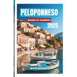 B. Holcomb, Eric PELOPONNESO GUIDA DI VIAGGIO 2025: Vivi l'anima della Grecia; tutto quello che c'è da sapere sulla penisola senza tempo della Grecia: città antiche, ... ed esperienze autentiche in ogni regione B. Holcomb, Eric PELOPONNESO GUIDA DI VIAGGIO 2025: Vivi l'anima della Grecia; tutto quello che c'è da sapere sulla penisola senza tempo della Grecia: città antiche, ... ed esperienze autentiche in ogni regione