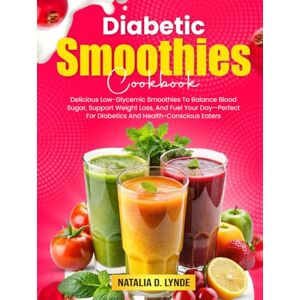 D. Lynde, Natalia Diabetic Smoothies CookbooK: Delicious Low-Glycemic Smoothies To Balance Blood Sugar, Support Weight Loss, And Fuel Your Day—Perfect For Diabetics And Health-Conscious Eaters D. Lynde, Natalia Diabetic Smoothies CookbooK: Delicious Low-Glycemic Smoothies To Balance Blood Sugar, Support Weight Loss, And Fuel Your Day—Perfect For Diabetics And Health-Conscious Eaters