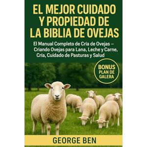 BEN, GEORGE EL MEJOR CUIDADO Y PROPIEDAD DE LA BIBLIA DE OVEJAS: El Manual Completo de Cría de Ovejas – Criando Ovejas para Lana, Leche y Carne, Cría, Cuidado de Pasturas y Salud BEN, GEORGE EL MEJOR CUIDADO Y PROPIEDAD DE LA BIBLIA DE OVEJAS: El Manual Completo de Cría de Ovejas – Criando Ovejas para Lana, Leche y Carne, Cría, Cuidado de Pasturas y Salud