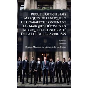 Recueil Officiel Des Marques De Fabrique Et De Commerce Contenant Les Marques DÃ(c)posÃ(c)es En Belgique En ConformitÃ(c) De La Loi Du 1Er Avril 1879 Recueil Officiel Des Marques De Fabrique Et De Commerce Contenant Les Marques DÃ(c)posÃ(c)es En Belgique En ConformitÃ(c) De La Loi Du 1Er Avril 1879