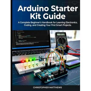 MATTHEWS, CHRISTOPHER Arduino starter kit guide: A Complete Beginner’s Handbook for Learning Electronics, Coding, and Creating Your First Smart Projects MATTHEWS, CHRISTOPHER Arduino starter kit guide: A Complete Beginner’s Handbook for Learning Electronics, Coding, and Creating Your First Smart Projects