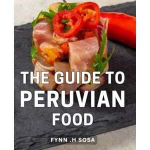 H Sosa, Fynn . The Guide To Peruvian Food: Discover the Flavors of Peru: A Culinary Journey for Food Enthusiasts and Adventurous Cooks H Sosa, Fynn . The Guide To Peruvian Food: Discover the Flavors of Peru: A Culinary Journey for Food Enthusiasts and Adventurous Cooks