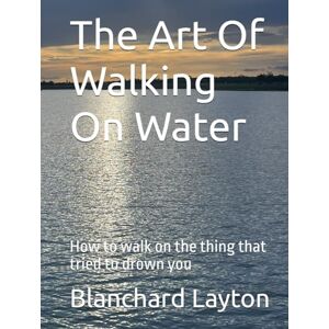 Layton Sr., Rev. Blanchard D The Art Of Walking On Water: How to walk on the thing that tried to drown you Layton Sr., Rev. Blanchard D The Art Of Walking On Water: How to walk on the thing that tried to drown you