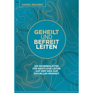 Reichert, Daniel GEHEILT UND BEFREIT LEITEN: Ein Reisebegleiter für geistliche Leiter auf dem Weg zur sexuellen Reinheit Reichert, Daniel GEHEILT UND BEFREIT LEITEN: Ein Reisebegleiter für geistliche Leiter auf dem Weg zur sexuellen Reinheit