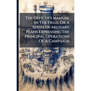 Anonymous The Officer's Manual In The Field, Or A Series Of Military Plans Expressing The Principal Operations Of A Campaign Anonymous The Officer's Manual In The Field, Or A Series Of Military Plans Expressing The Principal Operations Of A Campaign
