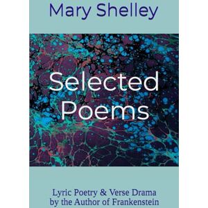 Shelley, Mary Selected Poems: Lyric Poetry and Verse Dramas by the Author of Frankenstein Shelley, Mary Selected Poems: Lyric Poetry and Verse Dramas by the Author of Frankenstein
