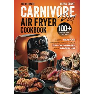 Grant, Olivia The Ultimate Carnivore Diet Air Fryer Cookbook: 100+ Crispy, Juicy Recipes, a Simple Meal Plan for Energy, Optimal Health, Full-Color Images, and a Grocery List Grant, Olivia The Ultimate Carnivore Diet Air Fryer Cookbook: 100+ Crispy, Juicy Recipes, a Simple Meal Plan for Energy, Optimal Health, Full-Color Images, and a Grocery List
